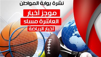 بوابة المواطن تقدم نشرة أخبار العاشرة مساءً لأهم الأحداث الرياضية اليوم السبت