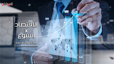 الإقتصاد× أسبوع: نرصد حصاد أبرز الأحداث الاقتصادية
