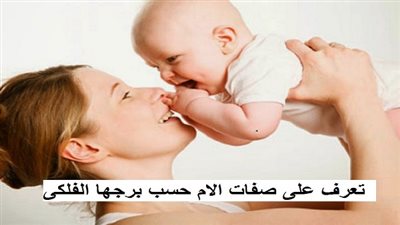 هتبقي أم ؟.. اعرفي شخصيتك مع أطفالك من برجك