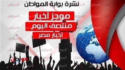 أهم أخبار مصر منتصف يوم الإثنين 16-7-2018