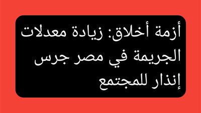 أزمة أخلاق: زيادة معدلات الجريمة في مصر جرس إنذار للمجتمع 