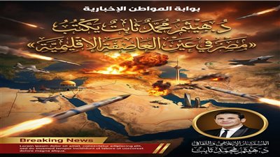 د. هيثم محمد ثابت يكتب «مصر في عين العاصفة الإقليمية»