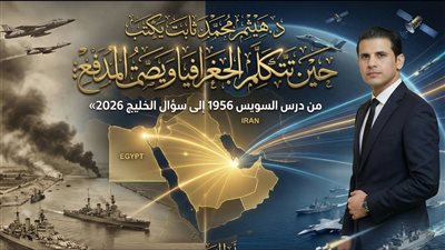 د.هيثم محمد ثابت يكتب«حين تتكلم الجغرافيا ويصمت المدفع:من درس السويس1956إلى سؤال الخليج2026»